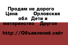 Продам не дорого › Цена ­ 700 - Орловская обл. Дети и материнство » Другое   